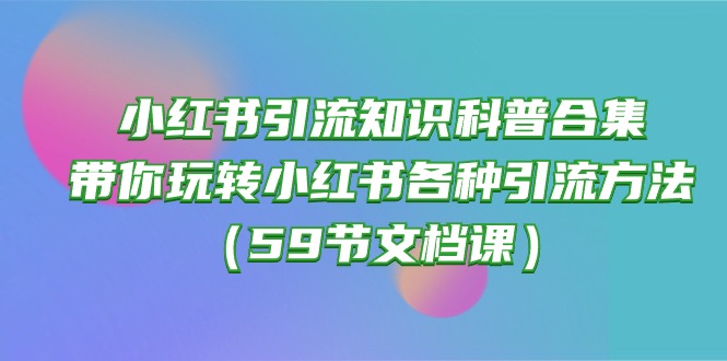 （10223期）小红书引流知识科普合集，带你玩转小红书各种引流方法（59节文档课）-云团GO