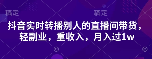 抖音实时转播别人的直播间带货，轻副业，重收入，月入过1w-云团GO