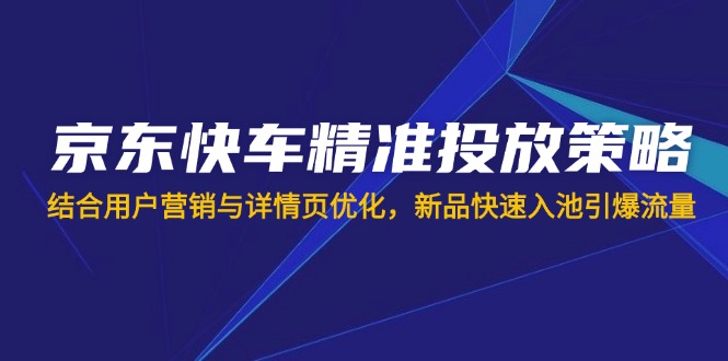 （14185期）京东快车精准投放策略，结合用户营销与详情页优化，新品快速入池引爆流量-云团GO