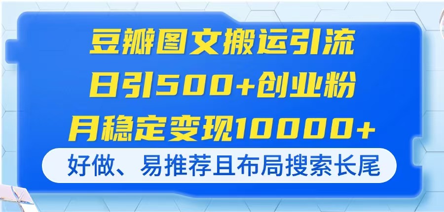 (14323期)豆瓣图文搬运引流,日引500+创业粉,月稳定变现10000+,好做、易推荐且...-云团GO