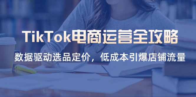 (14343期)TikTok电商运营全攻略,数据驱动选品定价,低成本引爆店铺流量-云团GO