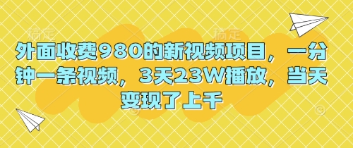 外面收费980的新视频项目，一分钟一条视频，3天23W播放，当天变现了上千-云团GO
