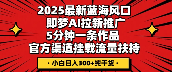 2025最新蓝海风口，即梦AI拉新推广，5分钟一条作品，官方渠道挂载，流量扶持，小白日入3张+纯干货-云团GO