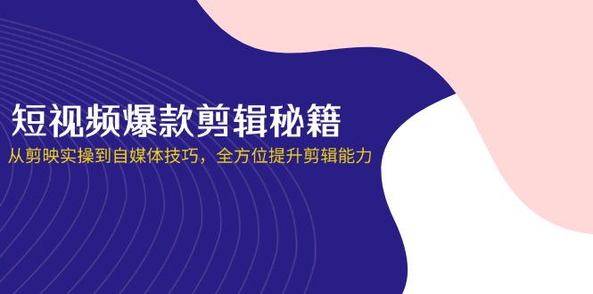 （14244期）短视频爆款剪辑秘籍，从剪映实操到自媒体技巧，全方位提升剪辑能力-云团GO