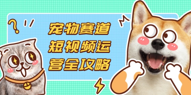 (14345期)宠物赛道短视频运营全攻略,选品拍摄剪辑实操,实现流量到收益转化-云团GO