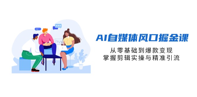 （14329期）AI自媒体风口掘金课，从零基础到爆款变现，掌握剪辑实操与精准引流-云团GO