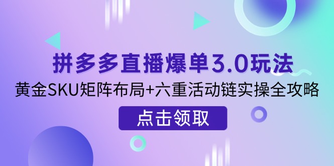 （14192期）拼多多直播爆单3.0玩法解析，黄金SKU矩阵布局+六重活动链实操全攻略-云团GO
