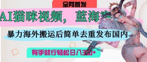 AI猫咪视频蓝海赛道,操作简单,直接海外搬运,简单去重,操作简单,有手就行日入3张-云团GO