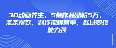 3D动画养生,5条作品涨粉5万,条条爆款,制作流程简单,私域变现能力强-云团GO