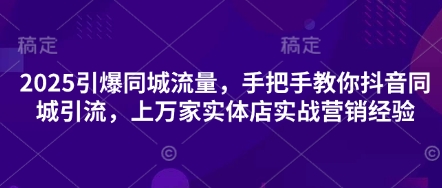 2025引爆同城流量，手把手教你抖音同城引流，上万家实体店实战营销经验-云团GO