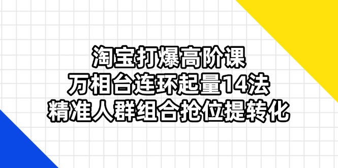 （14298期）淘宝打爆高阶课：万相台连环起量14法，精准人群组合抢位提转化-云团GO