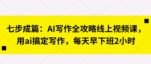 七步成篇：AI写作全攻略线上视频课，用ai搞定写作，每天早下班2小时-云团GO