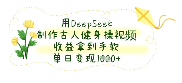 用DeepSeek制作古人健身操视频，收益拿到手软，单日变现数张-云团GO